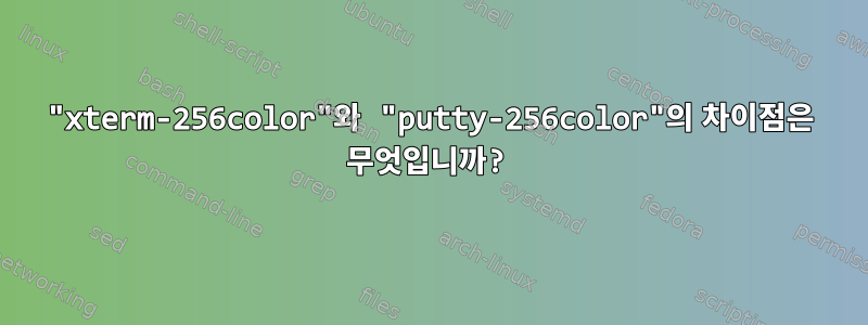 "xterm-256color"와 "putty-256color"의 차이점은 무엇입니까?