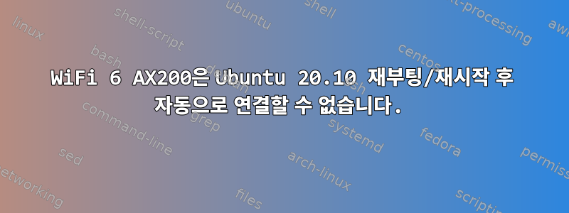 WiFi 6 AX200은 Ubuntu 20.10 재부팅/재시작 후 자동으로 연결할 수 없습니다.