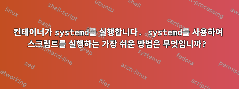 컨테이너가 systemd를 실행합니다. systemd를 사용하여 스크립트를 실행하는 가장 쉬운 방법은 무엇입니까?