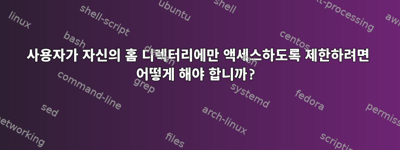 사용자가 자신의 홈 디렉터리에만 액세스하도록 제한하려면 어떻게 해야 합니까?