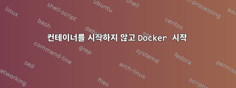 컨테이너를 시작하지 않고 Docker 시작