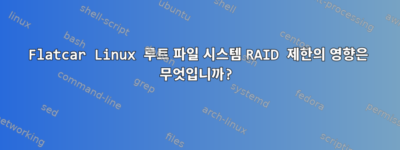 Flatcar Linux 루트 파일 시스템 RAID 제한의 영향은 무엇입니까?