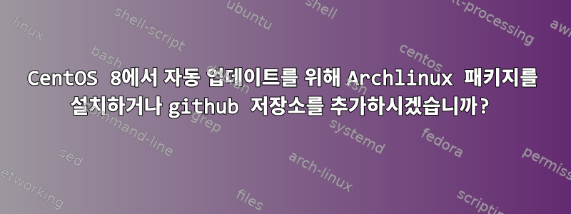 CentOS 8에서 자동 업데이트를 위해 Archlinux 패키지를 설치하거나 github 저장소를 추가하시겠습니까?