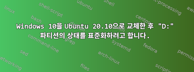 Windows 10을 Ubuntu 20.10으로 교체한 후 "D:" 파티션의 상태를 표준화하려고 합니다.