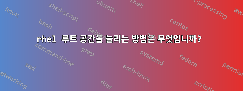 rhel 루트 공간을 늘리는 방법은 무엇입니까?