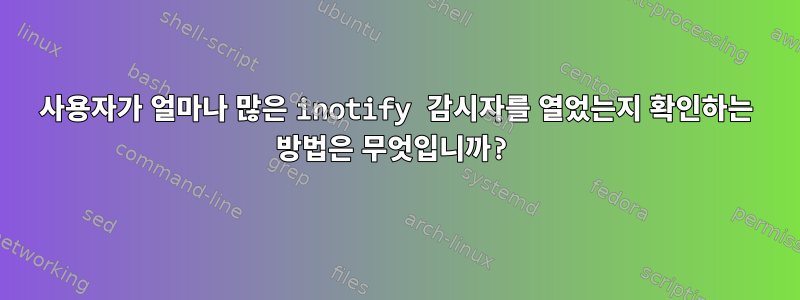 사용자가 얼마나 많은 inotify 감시자를 열었는지 확인하는 방법은 무엇입니까?