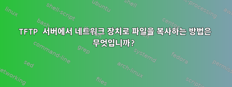 TFTP 서버에서 네트워크 장치로 파일을 복사하는 방법은 무엇입니까?