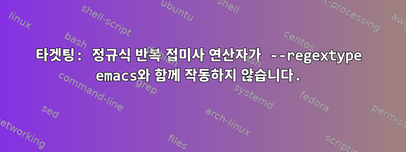 타겟팅: 정규식 반복 접미사 연산자가 --regextype emacs와 함께 작동하지 않습니다.