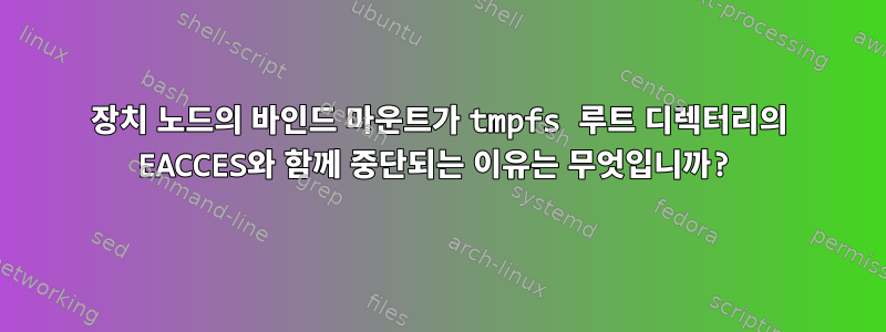 장치 노드의 바인드 마운트가 tmpfs 루트 디렉터리의 EACCES와 함께 중단되는 이유는 무엇입니까?