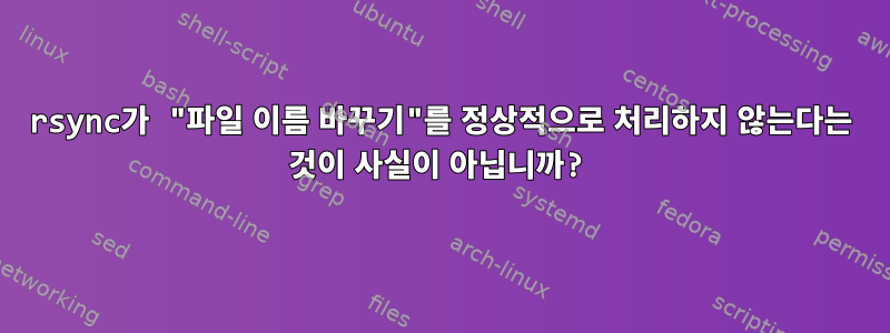 rsync가 "파일 이름 바꾸기"를 정상적으로 처리하지 않는다는 것이 사실이 아닙니까?