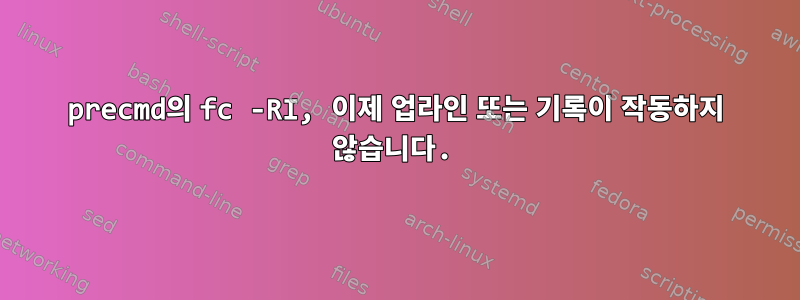 precmd의 fc -RI, 이제 업라인 또는 기록이 작동하지 않습니다.