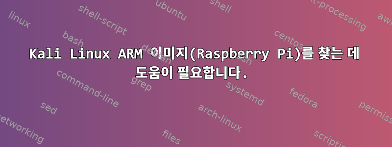 Kali Linux ARM 이미지(Raspberry Pi)를 찾는 데 도움이 필요합니다.