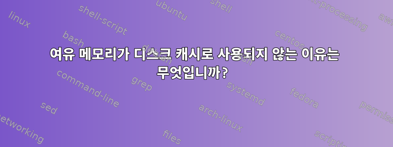 여유 메모리가 디스크 캐시로 사용되지 않는 이유는 무엇입니까?