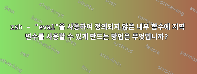 zsh - "eval"을 사용하여 정의되지 않은 내부 함수에 지역 변수를 사용할 수 있게 만드는 방법은 무엇입니까?