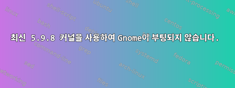 최신 5.9.8 커널을 사용하여 Gnome이 부팅되지 않습니다.