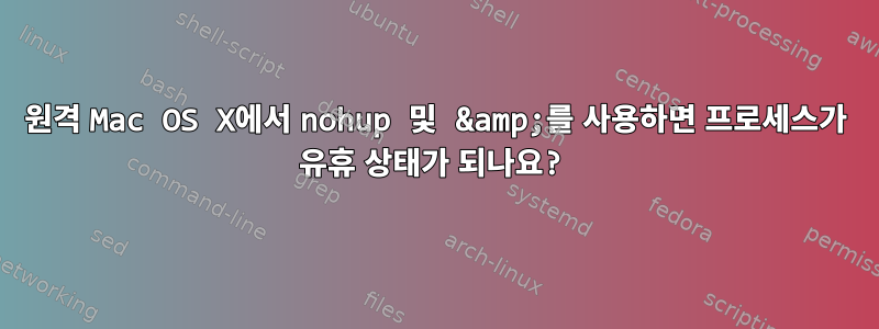 원격 Mac OS X에서 nohup 및 &amp;를 사용하면 프로세스가 유휴 상태가 되나요?