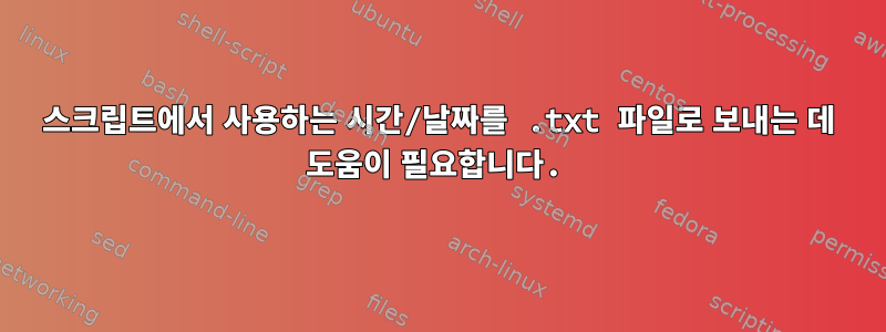 스크립트에서 사용하는 시간/날짜를 .txt 파일로 보내는 데 도움이 필요합니다.