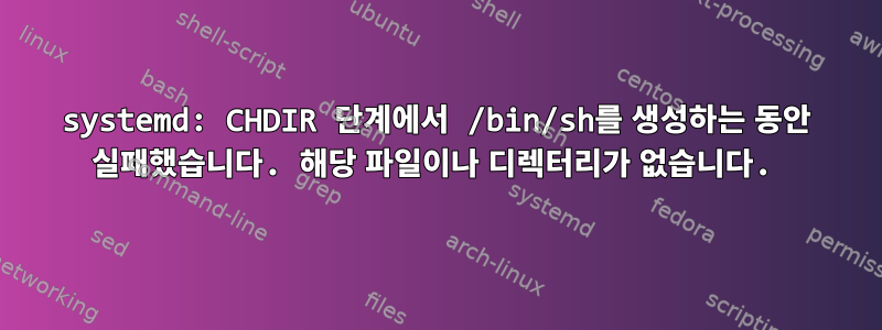 systemd: CHDIR 단계에서 /bin/sh를 생성하는 동안 실패했습니다. 해당 파일이나 디렉터리가 없습니다.