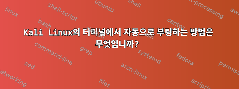 Kali Linux의 터미널에서 자동으로 부팅하는 방법은 무엇입니까?