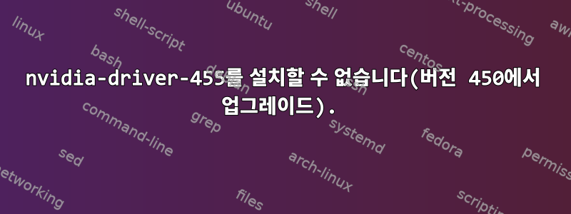 nvidia-driver-455를 설치할 수 없습니다(버전 450에서 업그레이드).