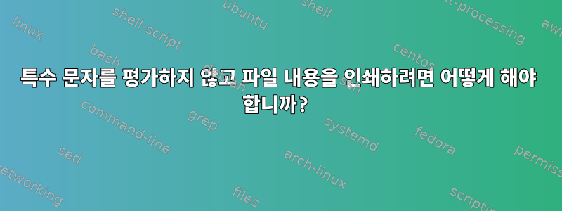 특수 문자를 평가하지 않고 파일 내용을 인쇄하려면 어떻게 해야 합니까?