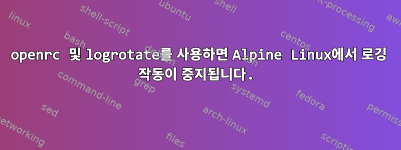 openrc 및 logrotate를 사용하면 Alpine Linux에서 로깅 작동이 중지됩니다.