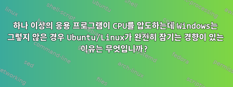 하나 이상의 응용 프로그램이 CPU를 압도하는데 Windows는 그렇지 않은 경우 Ubuntu/Linux가 완전히 잠기는 경향이 있는 이유는 무엇입니까?