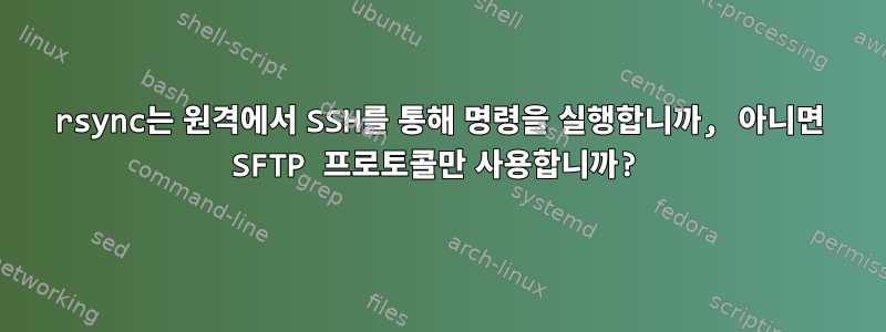 rsync는 원격에서 SSH를 통해 명령을 실행합니까, 아니면 SFTP 프로토콜만 사용합니까?