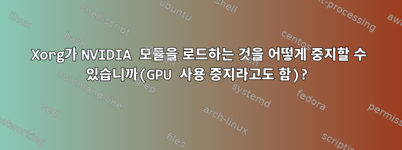 Xorg가 NVIDIA 모듈을 로드하는 것을 어떻게 중지할 수 있습니까(GPU 사용 중지라고도 함)?