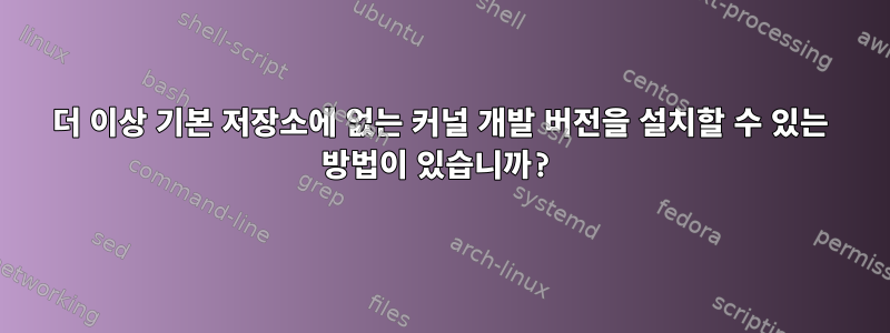 더 이상 기본 저장소에 없는 커널 개발 버전을 설치할 수 있는 방법이 있습니까?