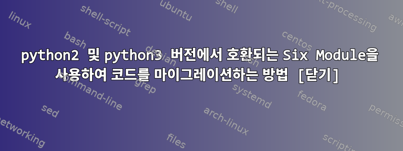 python2 및 python3 버전에서 호환되는 Six Module을 사용하여 코드를 마이그레이션하는 방법 [닫기]