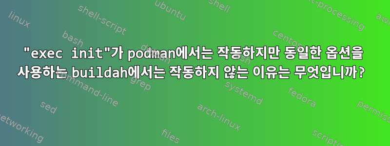 "exec init"가 podman에서는 작동하지만 동일한 옵션을 사용하는 buildah에서는 작동하지 않는 이유는 무엇입니까?