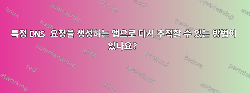 특정 DNS 요청을 생성하는 앱으로 다시 추적할 수 있는 방법이 있나요?