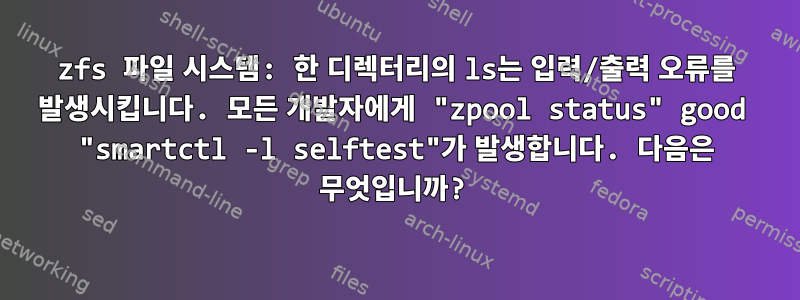zfs 파일 시스템: 한 디렉터리의 ls는 입력/출력 오류를 발생시킵니다. 모든 개발자에게 "zpool status" good "smartctl -l selftest"가 발생합니다. 다음은 무엇입니까?