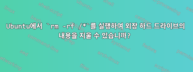 Ubuntu에서 `rm -rf /*`를 실행하여 외장 하드 드라이브의 내용을 지울 수 있습니까?