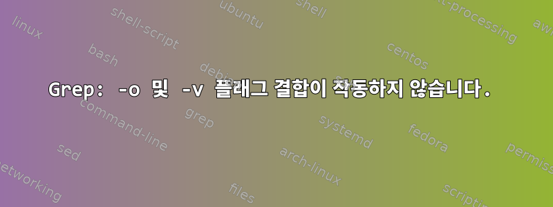 Grep: -o 및 -v 플래그 결합이 작동하지 않습니다.