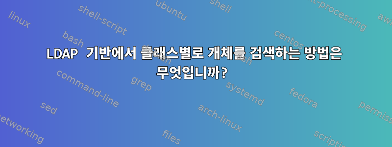 LDAP 기반에서 클래스별로 개체를 검색하는 방법은 무엇입니까?