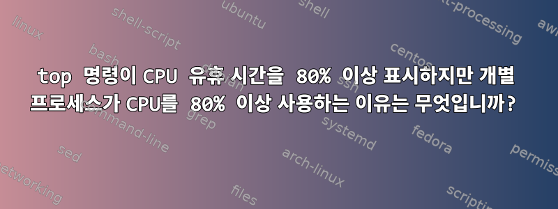 top 명령이 CPU 유휴 시간을 80% 이상 표시하지만 개별 프로세스가 CPU를 80% 이상 사용하는 이유는 무엇입니까?