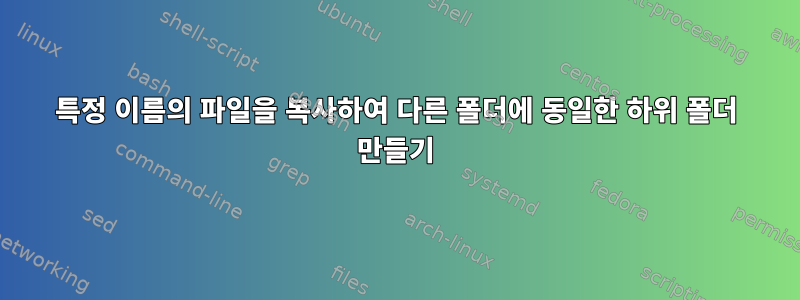 특정 이름의 파일을 복사하여 다른 폴더에 동일한 하위 폴더 만들기