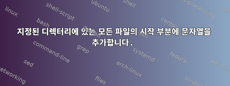 지정된 디렉터리에 있는 모든 파일의 시작 부분에 문자열을 추가합니다.