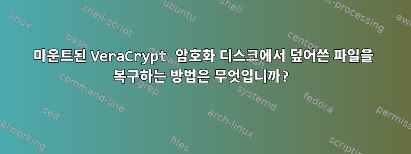 마운트된 VeraCrypt 암호화 디스크에서 덮어쓴 파일을 복구하는 방법은 무엇입니까?