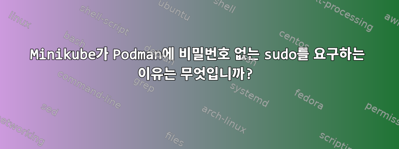 Minikube가 Podman에 비밀번호 없는 sudo를 요구하는 이유는 무엇입니까?