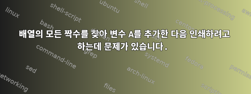 배열의 모든 짝수를 찾아 변수 A를 추가한 다음 인쇄하려고 하는데 문제가 있습니다.