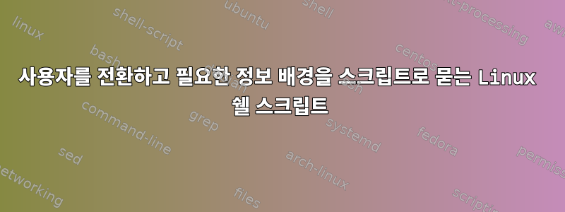 사용자를 전환하고 필요한 정보 배경을 스크립트로 묻는 Linux 쉘 스크립트