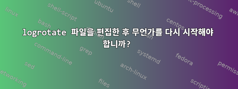 logrotate 파일을 편집한 후 무언가를 다시 시작해야 합니까?