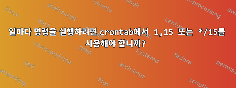 15일마다 명령을 실행하려면 crontab에서 1,15 또는 */15를 사용해야 합니까?