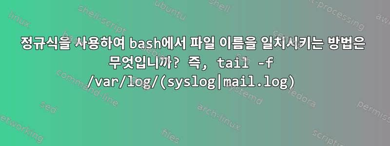 정규식을 사용하여 bash에서 파일 이름을 일치시키는 방법은 무엇입니까? 즉, tail -f /var/log/(syslog|mail.log)