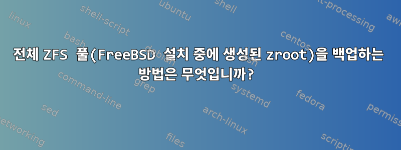 전체 ZFS 풀(FreeBSD 설치 중에 생성된 zroot)을 백업하는 방법은 무엇입니까?