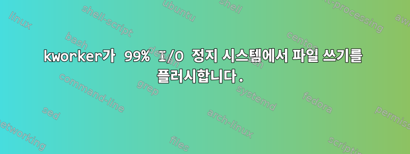 kworker가 99% I/O 정지 시스템에서 파일 쓰기를 플러시합니다.