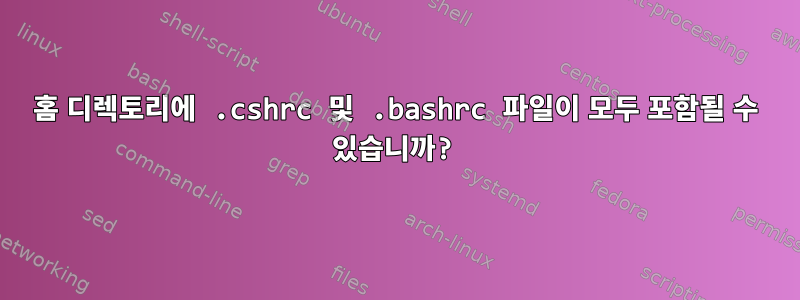 홈 디렉토리에 .cshrc 및 .bashrc 파일이 모두 포함될 수 있습니까?